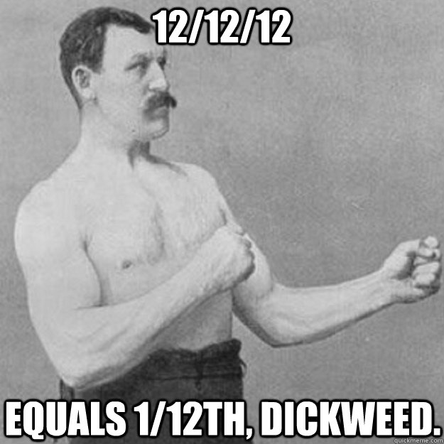 12/12/12 equals 1/12th, Dickweed.  overly manly man