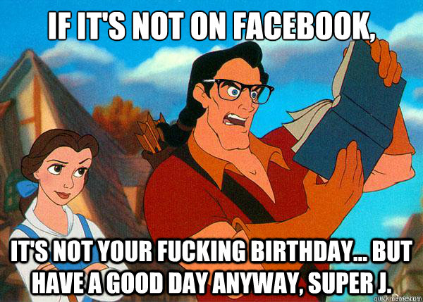 if it's not on facebook, it's not your fucking birthday... but have a good day anyway, super j.  Hipster Gaston