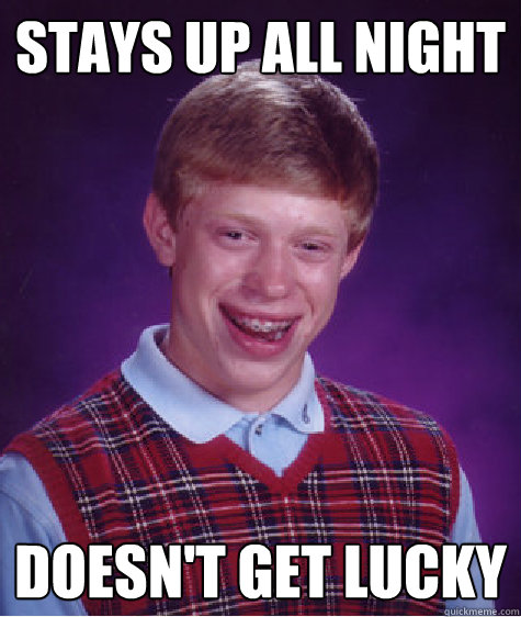 Stays up all night Doesn't get lucky  Bad Luck Brian