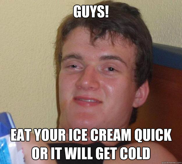Guys! Eat your ice cream quick or it will get cold - Guys! Eat your ice cream quick or it will get cold  10 Guy
