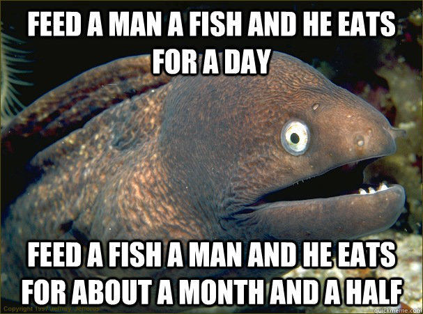 Feed a man a fish and he eats for a day Feed a fish a man and he eats for about a month and a half  Bad Joke Eel