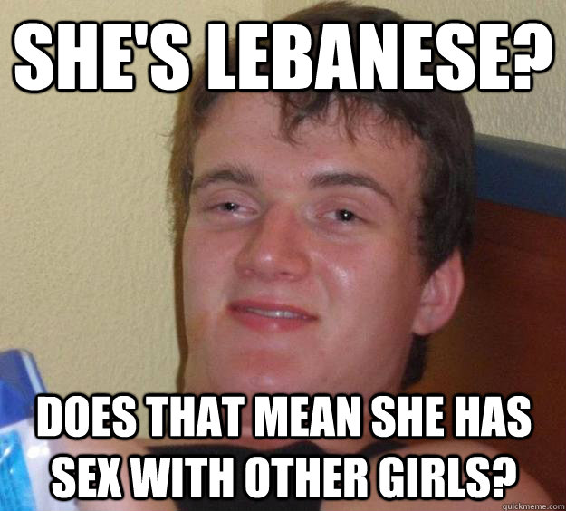 She's Lebanese? Does that mean she has sex with other girls?  10 Guy