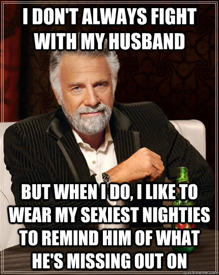 i don't always fight with my husband but when I do, I like to wear my sexiest nighties to remind him of what he's missing out on  The Most Interesting Man In The World