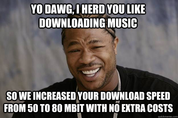 Yo dawg, I herd you like downloading music so we increased your download speed from 50 to 80 mbit with no extra costs - Yo dawg, I herd you like downloading music so we increased your download speed from 50 to 80 mbit with no extra costs  Xzibit meme