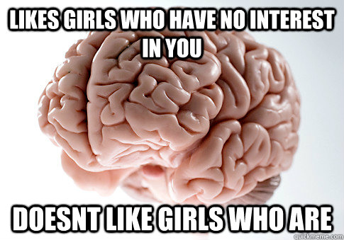 Likes girls who have no interest in you Doesnt like girls who are  Scumbag Brain