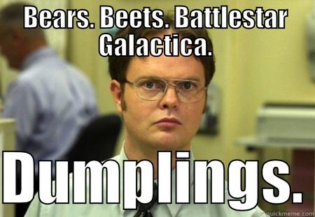 QD Dumplings - BEARS. BEETS. BATTLESTAR GALACTICA.  DUMPLINGS. Schrute