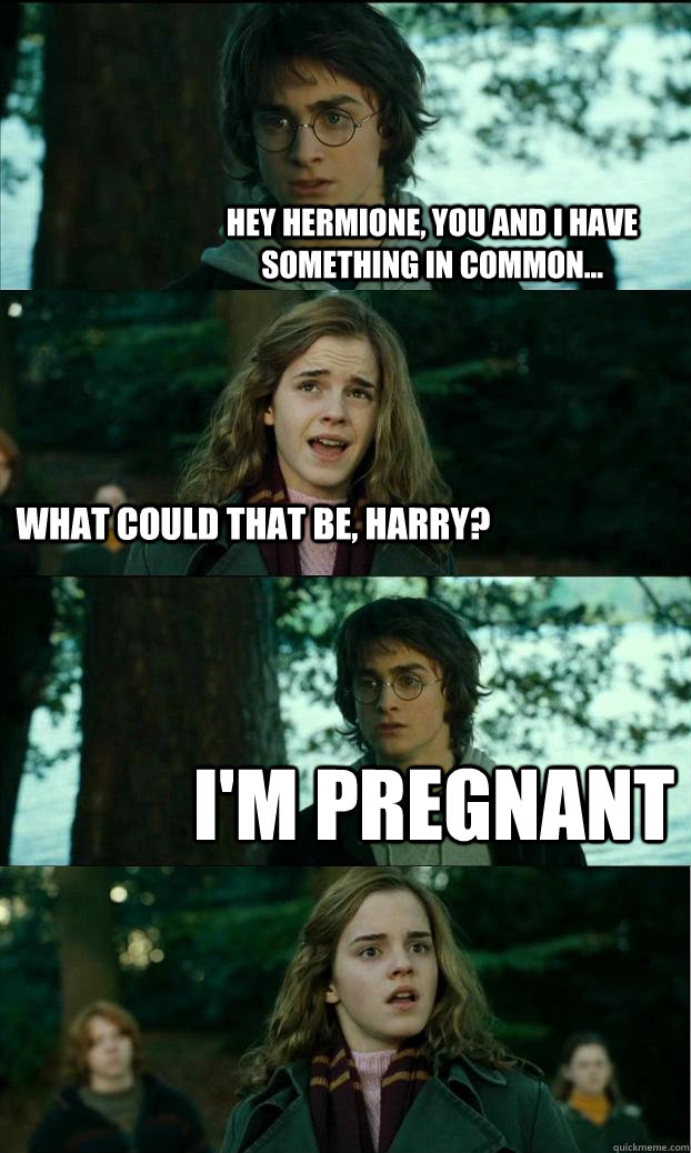 Hey hermione, you and I have something in common... What could that be, Harry? I'm Pregnant  Horny Harry