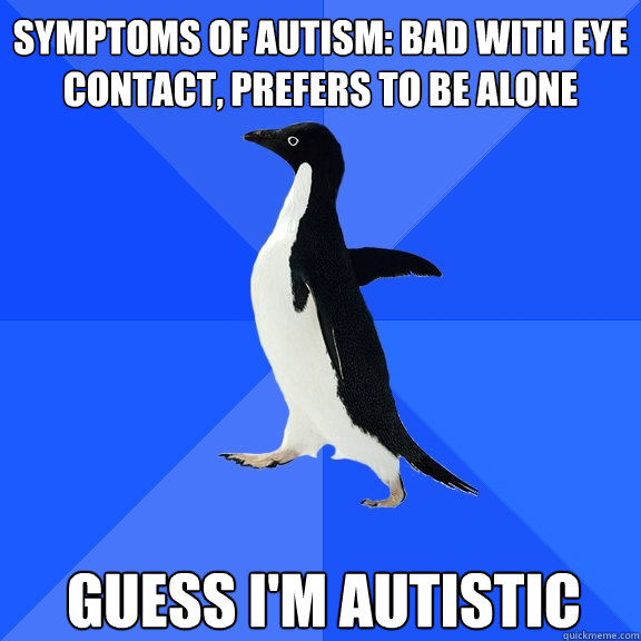 symptoms of autism: bad with eye contact, prefers to be alone guess i'm autistic  Socially Awkward Penguin