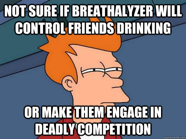 Not sure if breathalyzer will control friends drinking or make them engage in deadly competition  Futurama Fry