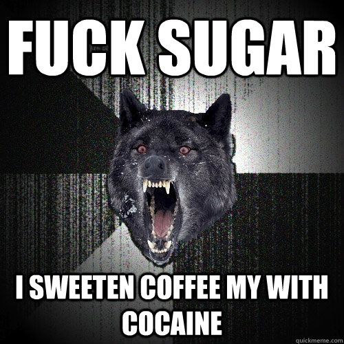 FUCK SUGAR I SWEETEN COFFEE MY WITH COCAINE  Insanity Wolf