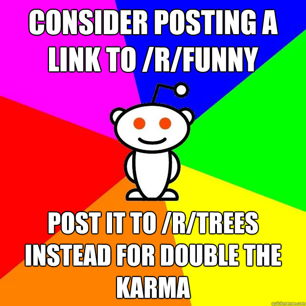 Consider posting a link to /r/funny Post it to /r/trees instead for double the karma  Reddit Alien