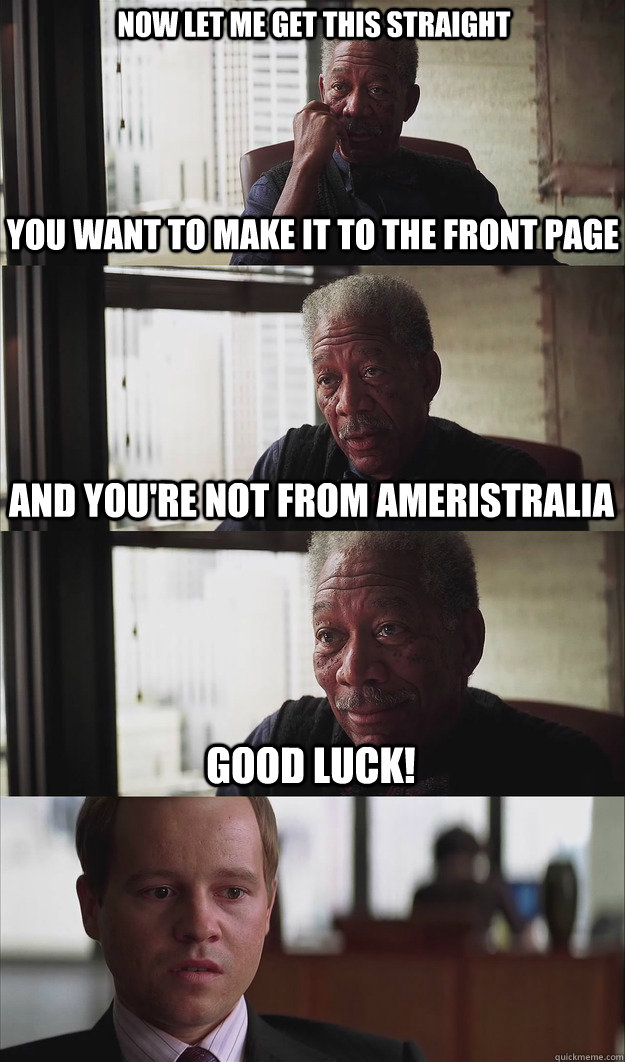 Now let me get this straight you want to make it to the front page And you're not from Ameristralia Good luck!  Poor Planning Freeman