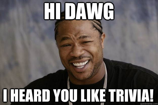 Hi dawg i heard you like trivia! - Hi dawg i heard you like trivia!  Xzibit meme 2