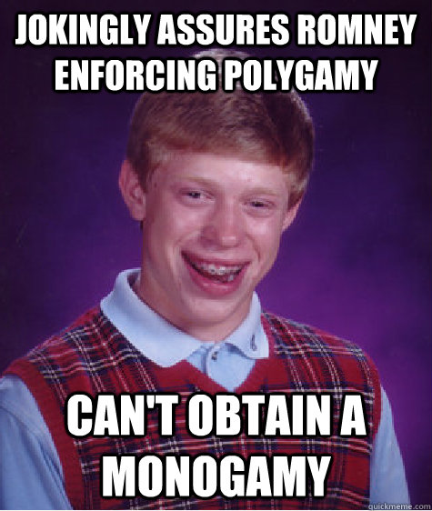 Jokingly assures Romney enforcing Polygamy Can't obtain a Monogamy  Bad Luck Brian