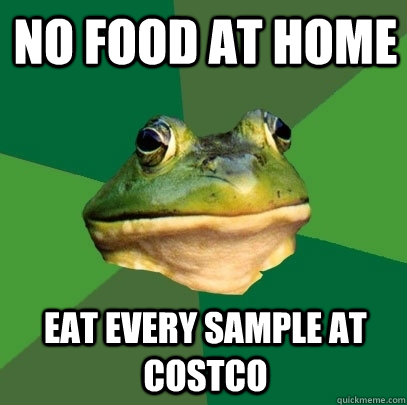 No food at home eat every sample at costco  Foul Bachelor Frog