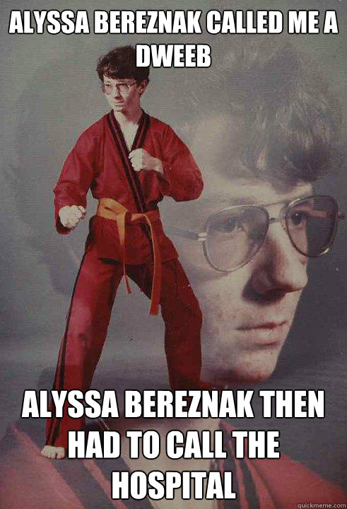 alyssa bereznak called me a dweeb alyssa bereznak then had to call the hospital  Karate Kyle