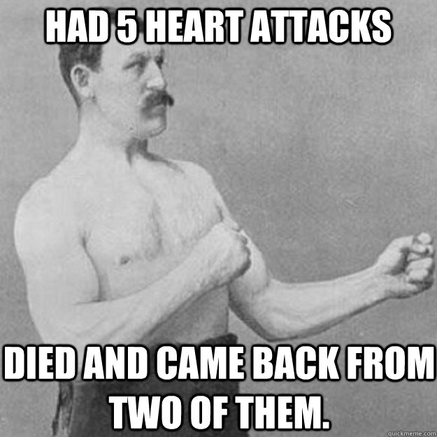 Had 5 Heart Attacks Died and Came Back from two of them.  overly manly man