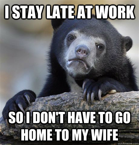 I stay late at work so I don't have to go home to my wife - I stay late at work so I don't have to go home to my wife  Confession Bear