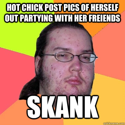 Hot chick post pics of herself out partying with her freiends skank  Butthurt Dweller