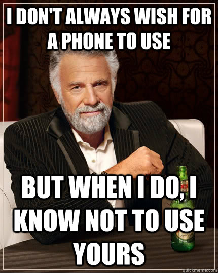 I don't always wish for a phone to use But when I do, I know not to use yours - I don't always wish for a phone to use But when I do, I know not to use yours  The Most Interesting Man In The World