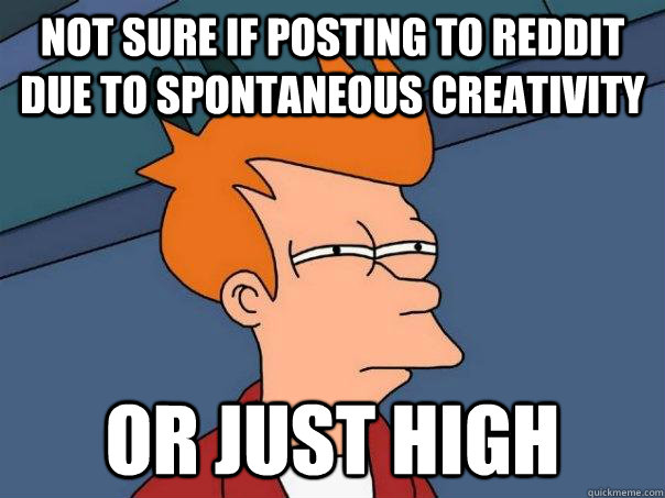 Not sure if posting to reddit due to spontaneous creativity Or just high  Futurama Fry