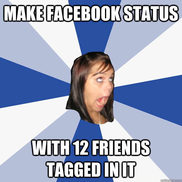 Make facebook status with 12 friends tagged in it  Annoying Facebook Girl