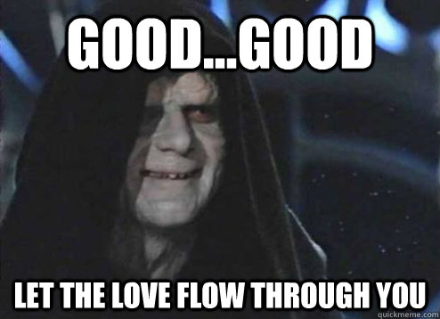 good...good let the love flow through you   Emperor Palpatine