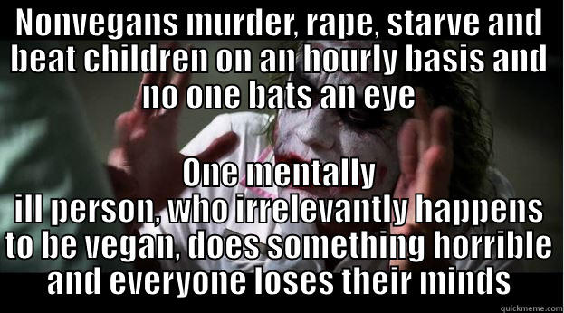 NONVEGANS MURDER, RAPE, STARVE AND BEAT CHILDREN ON AN HOURLY BASIS AND NO ONE BATS AN EYE ONE MENTALLY ILL PERSON, WHO IRRELEVANTLY HAPPENS TO BE VEGAN, DOES SOMETHING HORRIBLE AND EVERYONE LOSES THEIR MINDS Joker Mind Loss