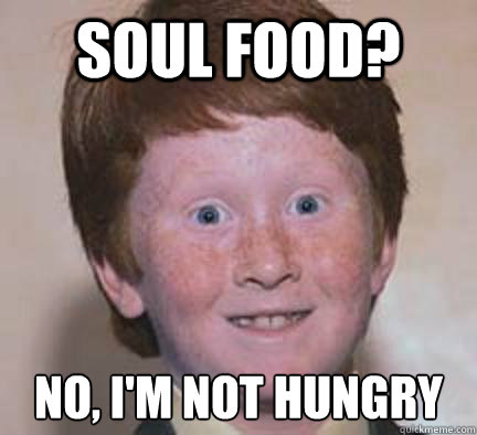soul food? no, i'm not hungry  Over Confident Ginger