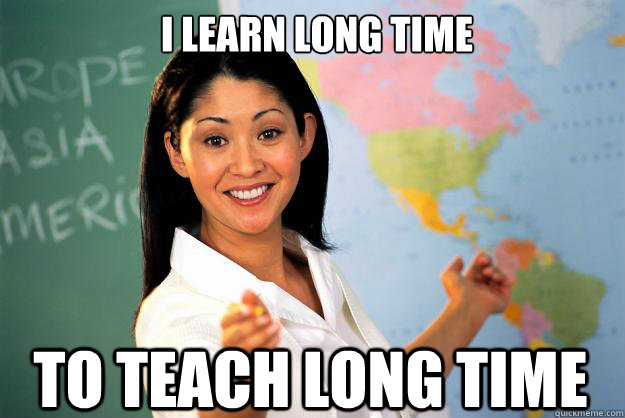 I learn long time to teach long time  Unhelpful High School Teacher