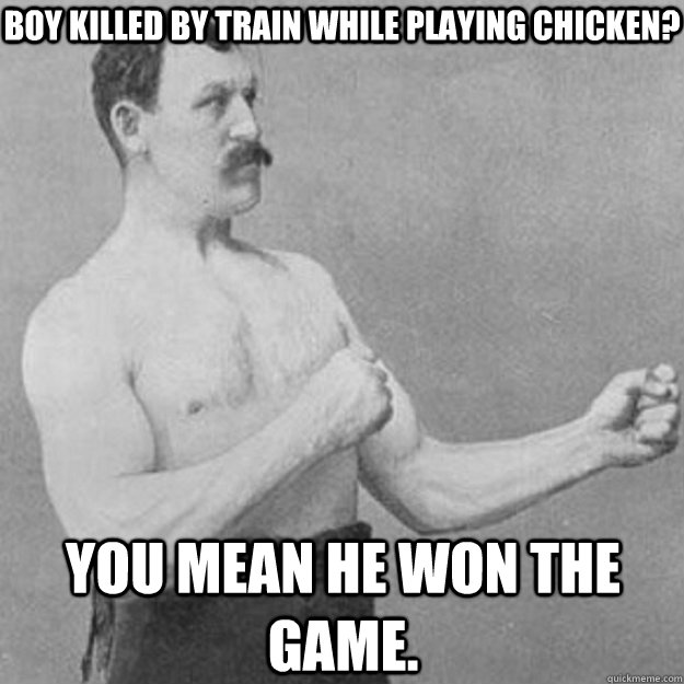 Boy killed by train while playing chicken? You mean he won the game.  overly manly man