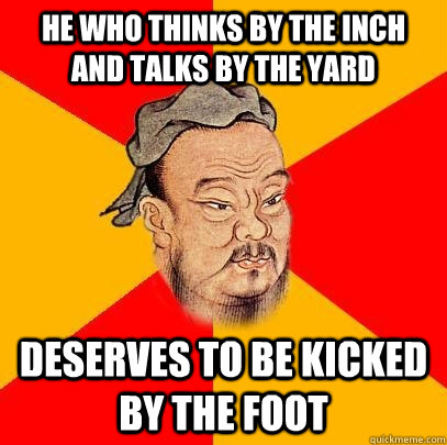 He who thinks by the inch and talks by the yard   deserves to be kicked by the foot - He who thinks by the inch and talks by the yard   deserves to be kicked by the foot  Confucius says