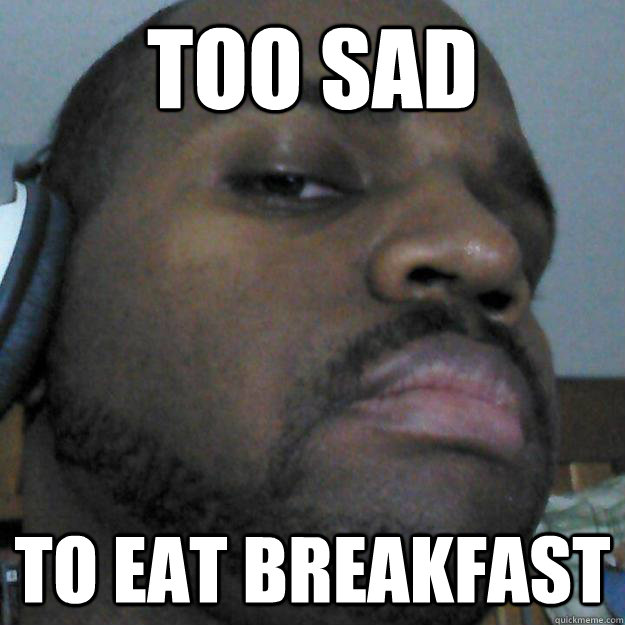 Too sad To eat breakfast  