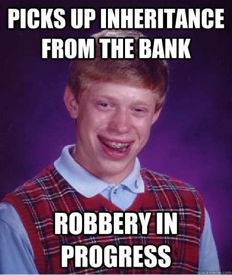 Picks up inheritance from the bank Robbery in progress  Bad Luck Brian