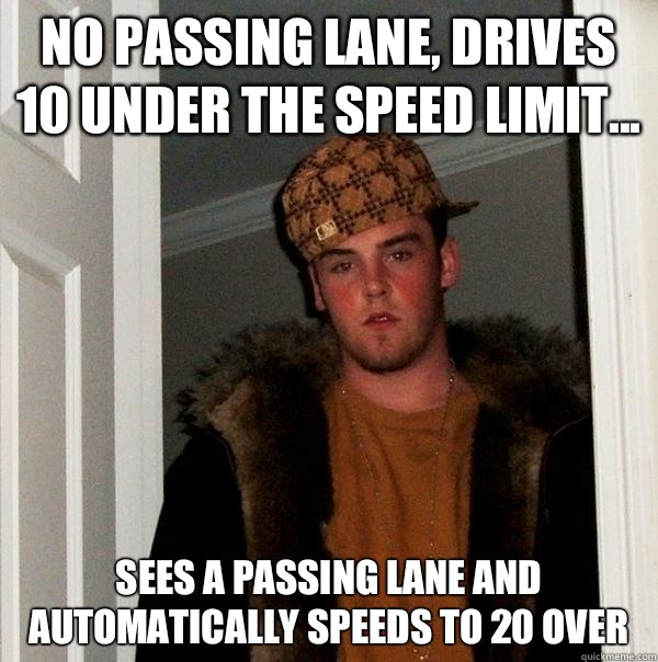 No passing lane, drives 10 under the speed limit... Sees a passing lane and automatically speeds to 20 over - No passing lane, drives 10 under the speed limit... Sees a passing lane and automatically speeds to 20 over  Scumbag Steve