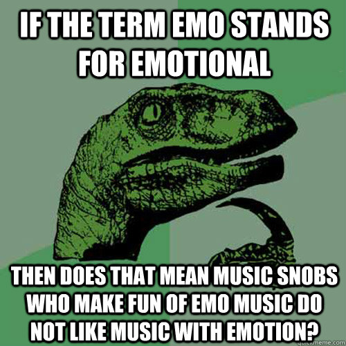 If the term emo stands for emotional then does that mean music snobs who make fun of emo music do not like music with emotion? - If the term emo stands for emotional then does that mean music snobs who make fun of emo music do not like music with emotion?  Philosoraptor