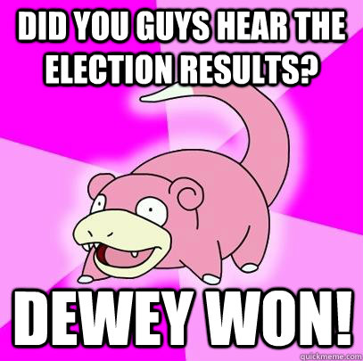 Did you guys hear the election results? Dewey won! - Did you guys hear the election results? Dewey won!  Slowpoke