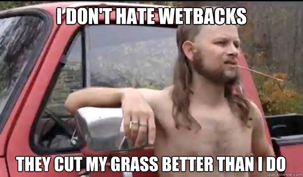 I don't hate wetbacks they cut my grass better than i do  Almost Politically Correct Redneck