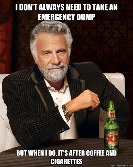 I don't always need to take an emergency dump But when I do, It's after coffee and cigarettes  - I don't always need to take an emergency dump But when I do, It's after coffee and cigarettes   The Most Interesting Man In The World