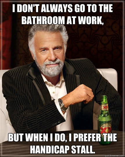 I don't always go to the bathroom at work, But when I do, I prefer the handicap stall. - I don't always go to the bathroom at work, But when I do, I prefer the handicap stall.  Dos Equis man