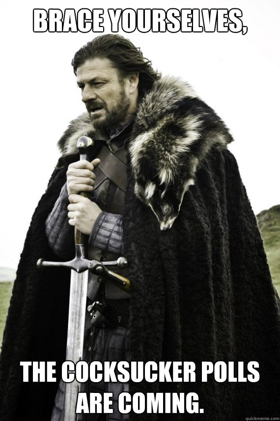 Brace yourselves, The cocksucker polls are coming.  Brace yourself