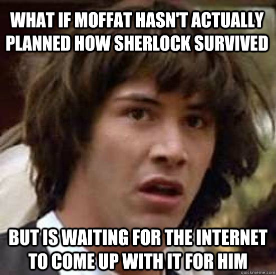 What if Moffat hasn't actually planned how sherlock survived but is waiting for the internet to come up with it for him  conspiracy keanu