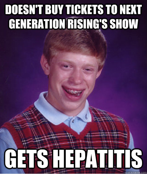 Doesn't buy tickets to Next Generation Rising's show gets hepatitis   Bad Luck Brian