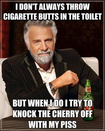 I don't always throw cigarette butts in the toilet but when I do I try to knock the cherry off with my piss  The Most Interesting Man In The World