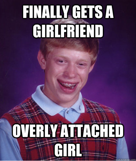 Finally gets a girlfriend Overly Attached Girl - Finally gets a girlfriend Overly Attached Girl  Bad Luck Brian