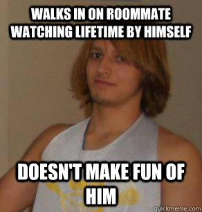 Walks in on roommate watching lifetime by himself Doesn't make fun of him - Walks in on roommate watching lifetime by himself Doesn't make fun of him  College Good Guy Greg