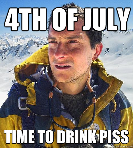 4th of july Time to drink piss - 4th of july Time to drink piss  Bear Grylls