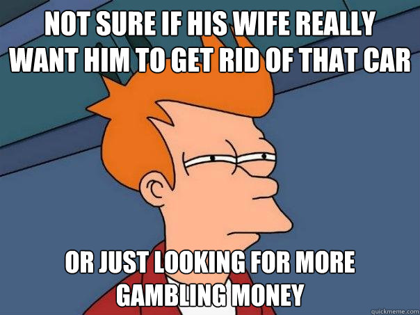 Not sure if his wife really want him to get rid of that car  Or just looking for more gambling money - Not sure if his wife really want him to get rid of that car  Or just looking for more gambling money  Futurama Fry