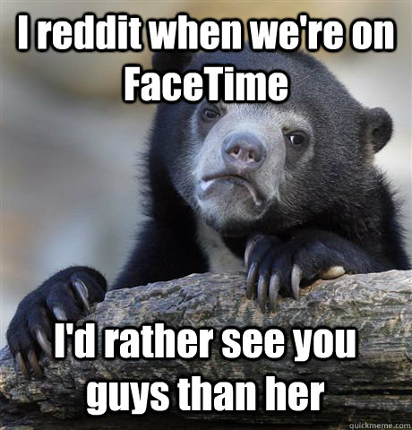 I reddit when we're on FaceTime I'd rather see you guys than her - I reddit when we're on FaceTime I'd rather see you guys than her  Confession Bear