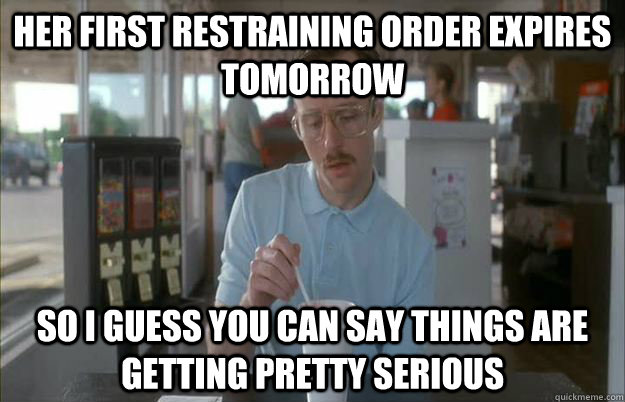 her first restraining order expires tomorrow So I guess you can say things are getting pretty serious  Things are getting pretty serious